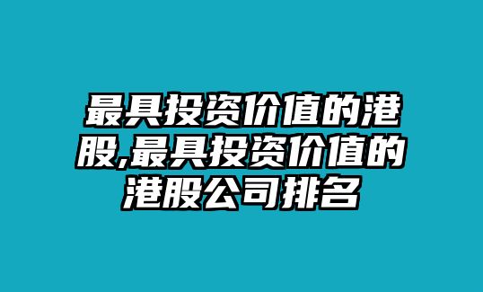 最具投資價(jià)值的港股,最具投資價(jià)值的港股公司排名