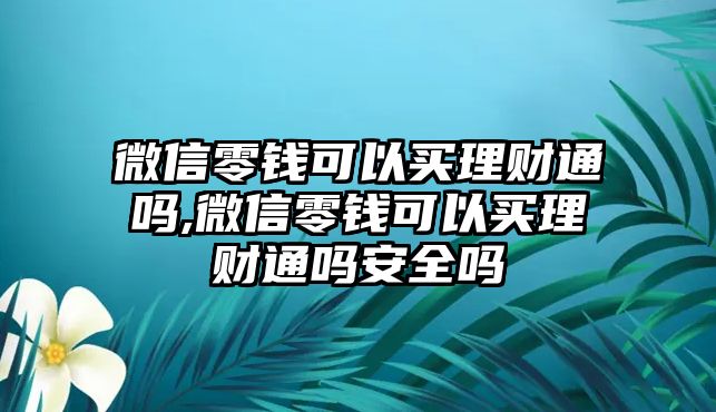 微信零錢可以買理財(cái)通嗎,微信零錢可以買理財(cái)通嗎安全嗎