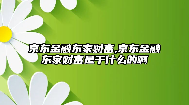 京東金融東家財富,京東金融東家財富是干什么的啊