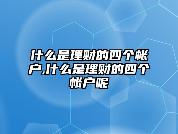 什么是理財?shù)乃膫€帳戶,什么是理財?shù)乃膫€帳戶呢