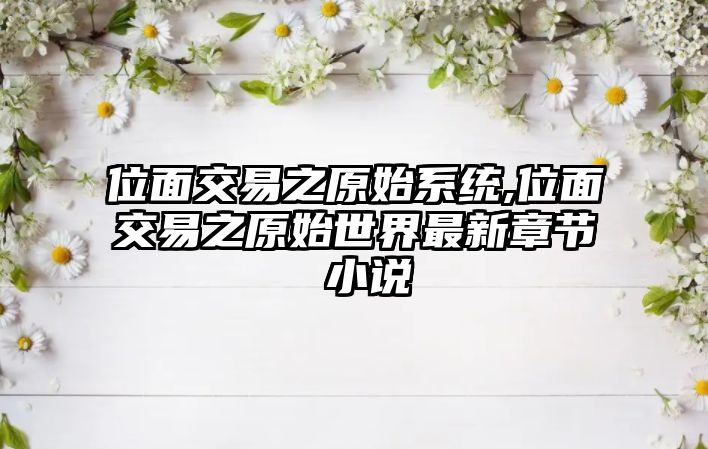 位面交易之原始系統(tǒng),位面交易之原始世界最新章節(jié) 小說