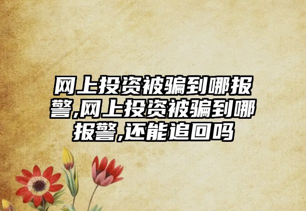 網(wǎng)上投資被騙到哪報(bào)警,網(wǎng)上投資被騙到哪報(bào)警,還能追回嗎