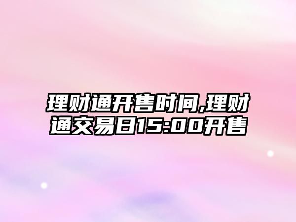 理財(cái)通開售時(shí)間,理財(cái)通交易日15:00開售