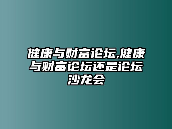 健康與財(cái)富論壇,健康與財(cái)富論壇還是論壇沙龍會(huì)