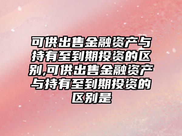 可供出售金融資產(chǎn)與持有至到期投資的區(qū)別,可供出售金融資產(chǎn)與持有至到期投資的區(qū)別是