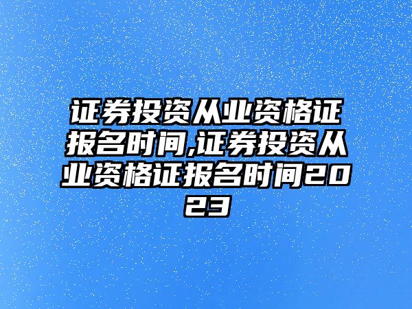 證券投資從業(yè)資格證報名時間,證券投資從業(yè)資格證報名時間2023