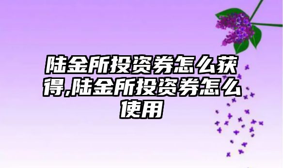 陸金所投資券怎么獲得,陸金所投資券怎么使用