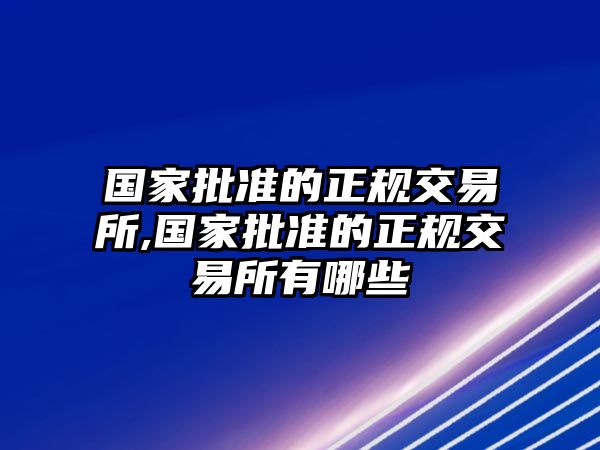 國家批準(zhǔn)的正規(guī)交易所,國家批準(zhǔn)的正規(guī)交易所有哪些