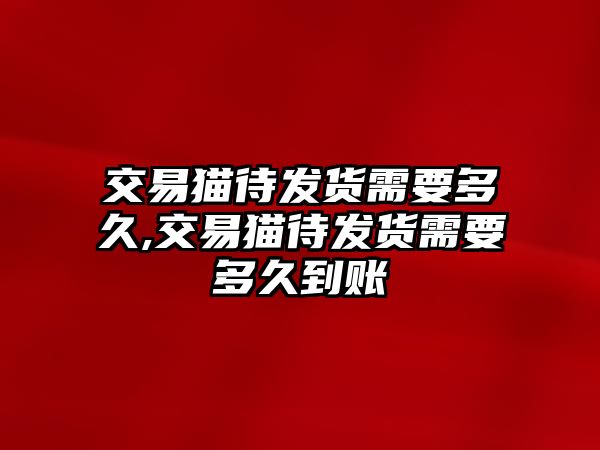 交易貓待發(fā)貨需要多久,交易貓待發(fā)貨需要多久到賬