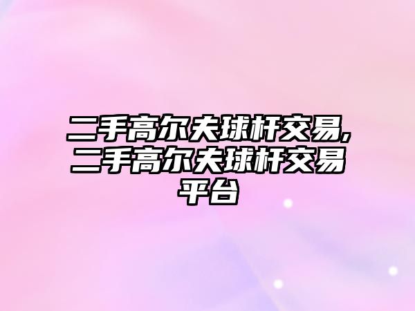 二手高爾夫球桿交易,二手高爾夫球桿交易平臺(tái)