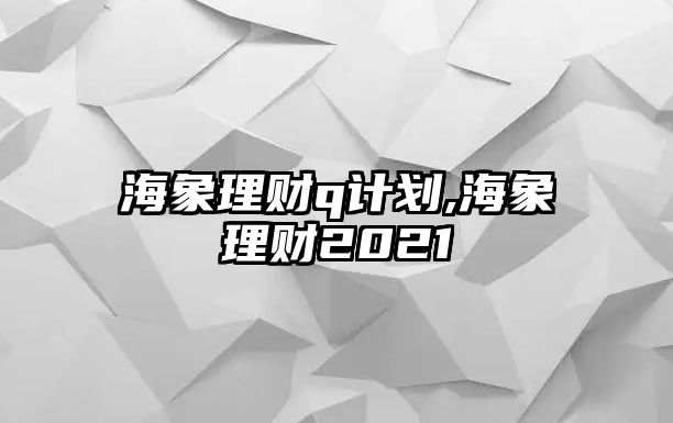 海象理財(cái)q計(jì)劃,海象理財(cái)2021