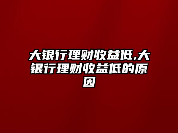 大銀行理財(cái)收益低,大銀行理財(cái)收益低的原因