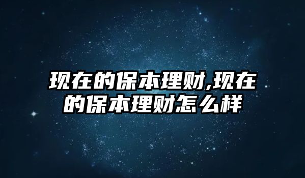 現(xiàn)在的保本理財(cái),現(xiàn)在的保本理財(cái)怎么樣