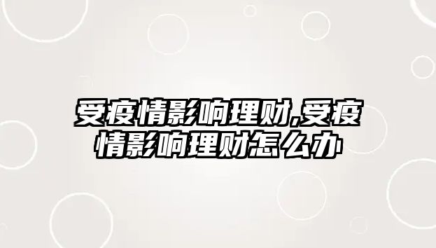 受疫情影響理財,受疫情影響理財怎么辦