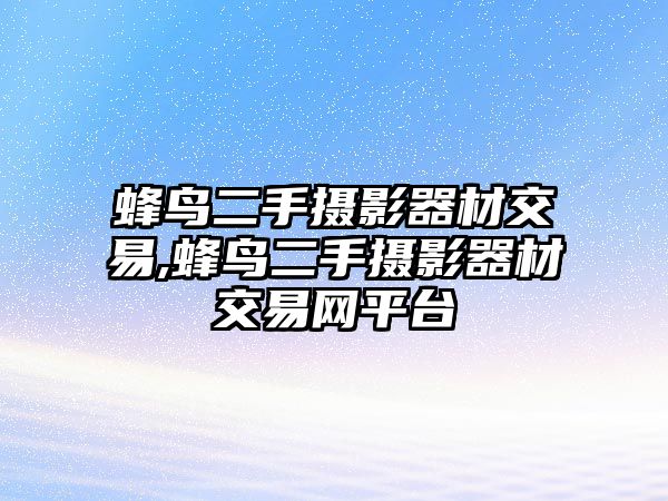 蜂鳥二手攝影器材交易,蜂鳥二手攝影器材交易網(wǎng)平臺