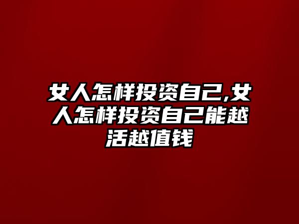 女人怎樣投資自己,女人怎樣投資自己能越活越值錢