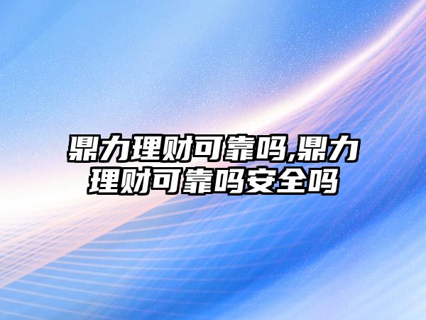 鼎力理財(cái)可靠嗎,鼎力理財(cái)可靠嗎安全嗎