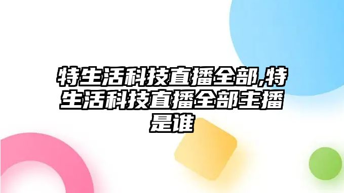 特生活科技直播全部,特生活科技直播全部主播是誰