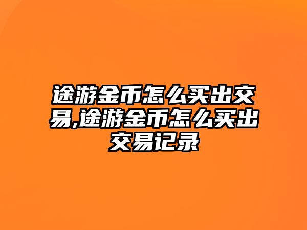 途游金幣怎么買出交易,途游金幣怎么買出交易記錄