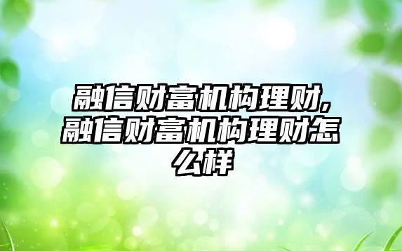 融信財富機構理財,融信財富機構理財怎么樣