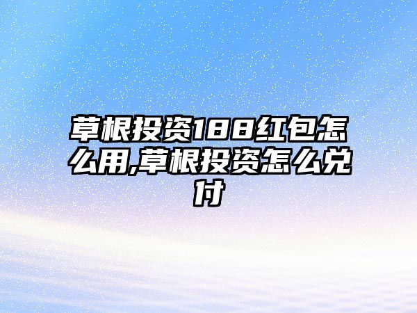 草根投資188紅包怎么用,草根投資怎么兌付