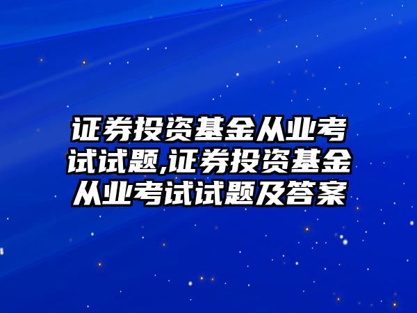 證券投資基金從業(yè)考試試題,證券投資基金從業(yè)考試試題及答案