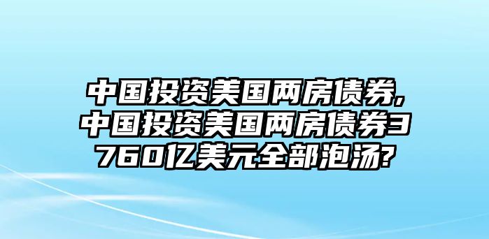 中國投資美國兩房債券,中國投資美國兩房債券3760億美元全部泡湯?