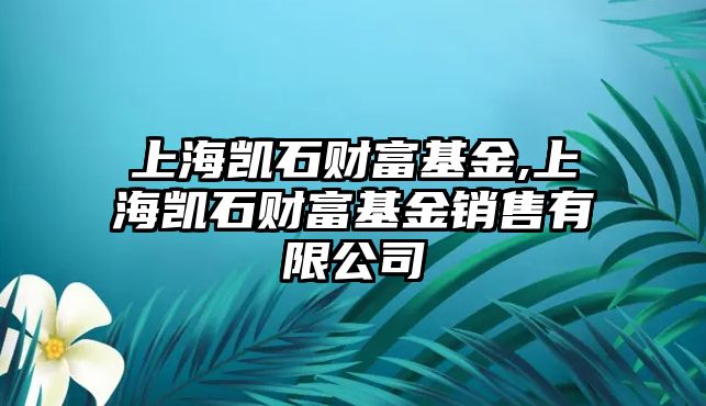 上海凱石財(cái)富基金,上海凱石財(cái)富基金銷售有限公司