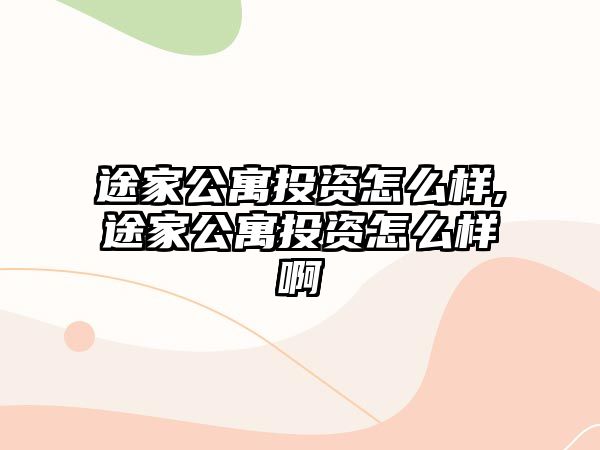 途家公寓投資怎么樣,途家公寓投資怎么樣啊