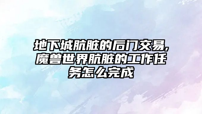 地下城骯臟的后門交易,魔獸世界骯臟的工作任務(wù)怎么完成