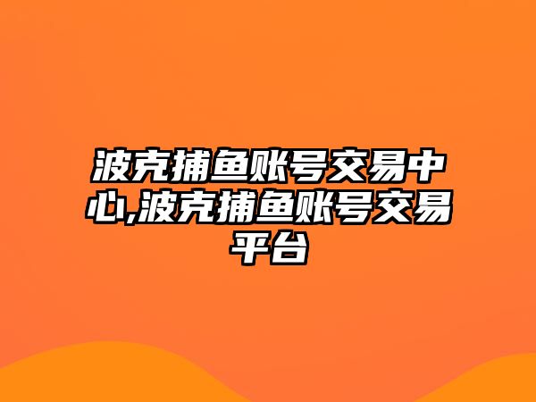 波克捕魚賬號交易中心,波克捕魚賬號交易平臺