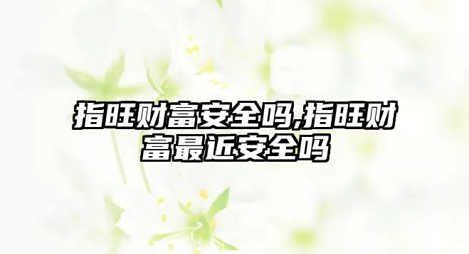 指旺財富安全嗎,指旺財富最近安全嗎