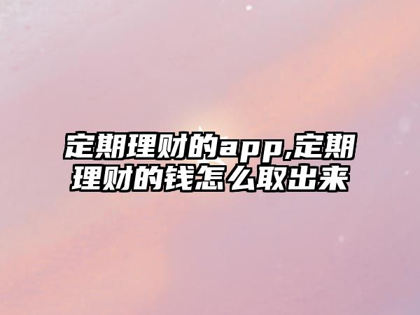 定期理財?shù)腶pp,定期理財?shù)腻X怎么取出來