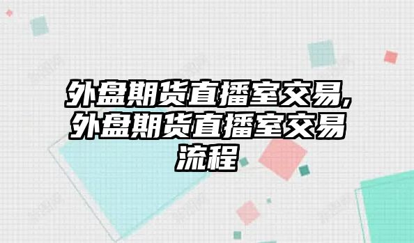 外盤期貨直播室交易,外盤期貨直播室交易流程