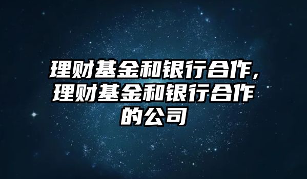 理財基金和銀行合作,理財基金和銀行合作的公司