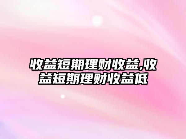 收益短期理財(cái)收益,收益短期理財(cái)收益低