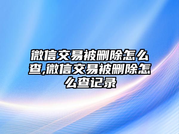 微信交易被刪除怎么查,微信交易被刪除怎么查記錄