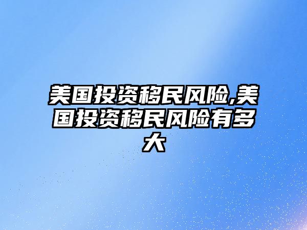 美國投資移民風(fēng)險(xiǎn),美國投資移民風(fēng)險(xiǎn)有多大