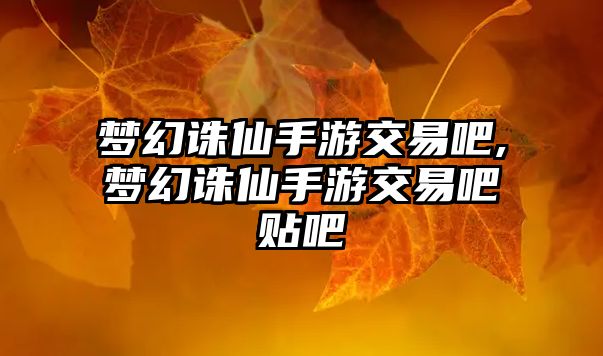 夢幻誅仙手游交易吧,夢幻誅仙手游交易吧貼吧