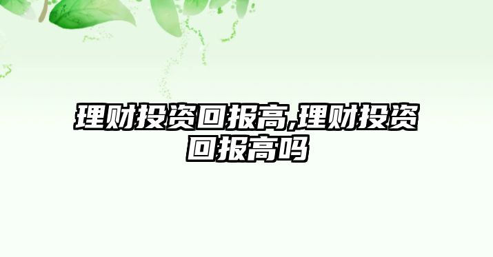 理財投資回報高,理財投資回報高嗎