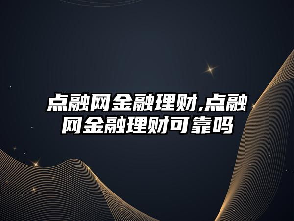 點融網金融理財,點融網金融理財可靠嗎