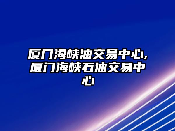 廈門海峽油交易中心,廈門海峽石油交易中心