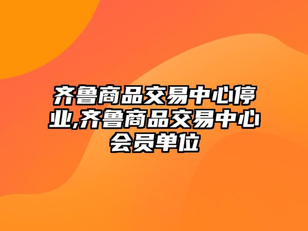 齊魯商品交易中心停業(yè),齊魯商品交易中心會員單位