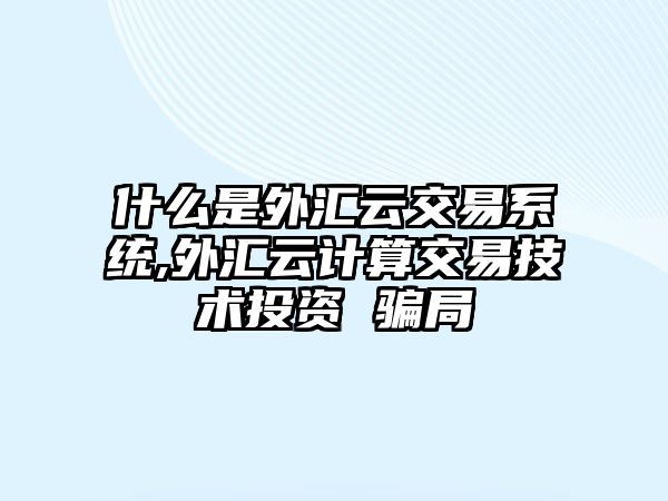 什么是外匯云交易系統(tǒng),外匯云計(jì)算交易技術(shù)投資 騙局