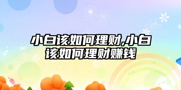 小白該如何理財,小白該如何理財賺錢