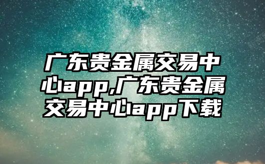 廣東貴金屬交易中心app,廣東貴金屬交易中心app下載