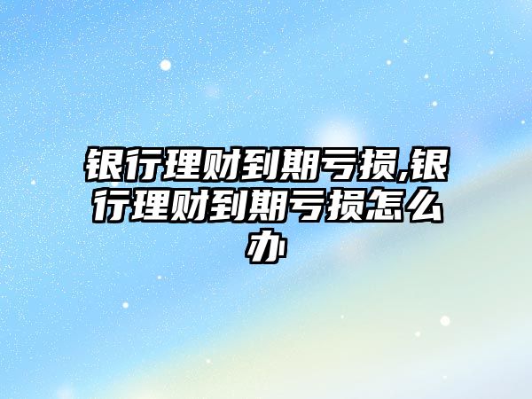 銀行理財?shù)狡谔潛p,銀行理財?shù)狡谔潛p怎么辦