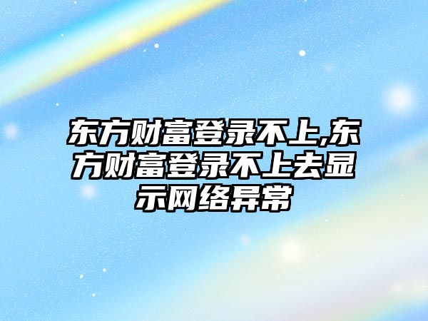 東方財(cái)富登錄不上,東方財(cái)富登錄不上去顯示網(wǎng)絡(luò)異常