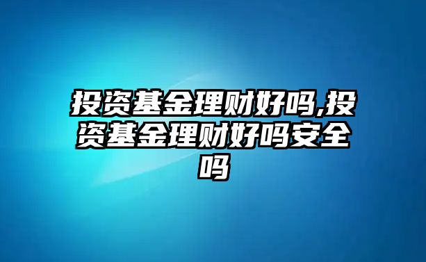 投資基金理財(cái)好嗎,投資基金理財(cái)好嗎安全嗎