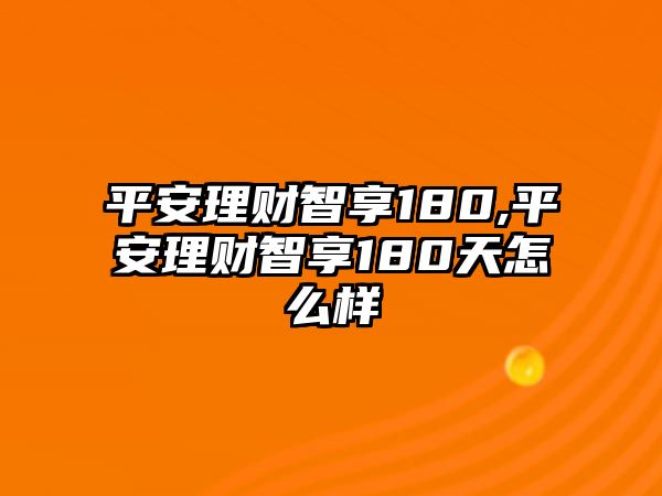 平安理財智享180,平安理財智享180天怎么樣